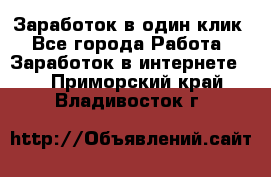 Заработок в один клик - Все города Работа » Заработок в интернете   . Приморский край,Владивосток г.